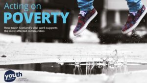 The cover of the 'Acting on Poverty' report with the title in blue above white text that reads 'How Youth Scotland's vital work supports the most affected communities.' The image in the background shows the shoes of a person jumping in a puddle.
